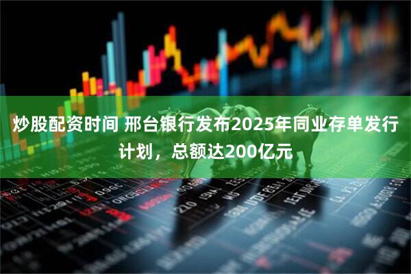炒股配资时间 邢台银行发布2025年同业存单发行计划，总额达200亿元