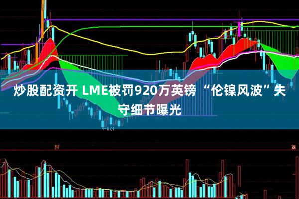 炒股配资开 LME被罚920万英镑 “伦镍风波”失守细节曝光