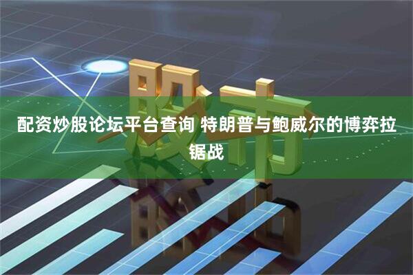 配资炒股论坛平台查询 特朗普与鲍威尔的博弈拉锯战