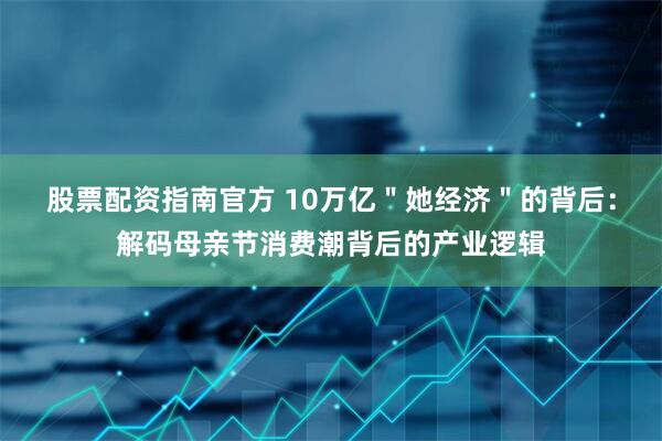 股票配资指南官方 10万亿＂她经济＂的背后：解码母亲节消费潮背后的产业逻辑