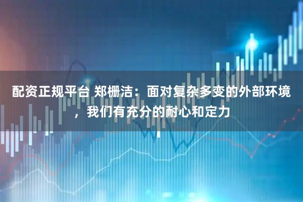 配资正规平台 郑栅洁：面对复杂多变的外部环境，我们有充分的耐心和定力