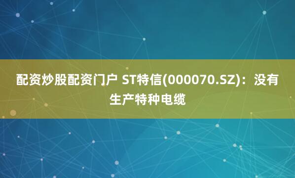 配资炒股配资门户 ST特信(000070.SZ)：没有生产特种电缆