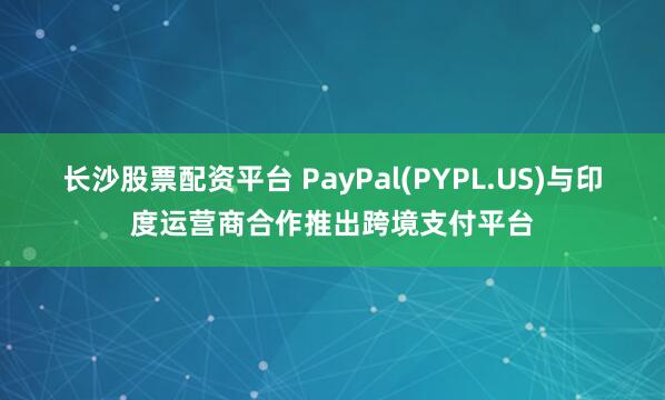 长沙股票配资平台 PayPal(PYPL.US)与印度运营商合作推出跨境支付平台
