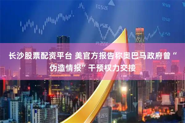 长沙股票配资平台 美官方报告称奥巴马政府曾“伪造情报”干预权力交接