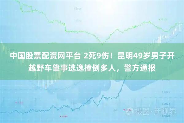 中国股票配资网平台 2死9伤！昆明49岁男子开越野车肇事逃逸撞倒多人，警方通报