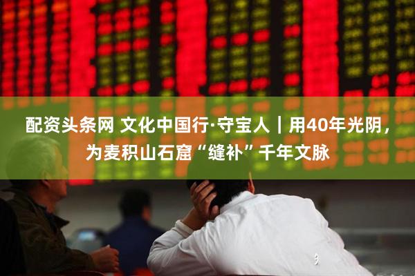 配资头条网 文化中国行·守宝人｜用40年光阴，为麦积山石窟“缝补”千年文脉
