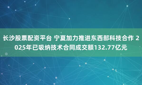 长沙股票配资平台 宁夏加力推进东西部科技合作 2025年已吸纳技术合同成交额132.77亿元