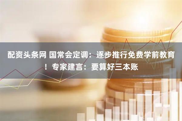 配资头条网 国常会定调：逐步推行免费学前教育！专家建言：要算好三本账