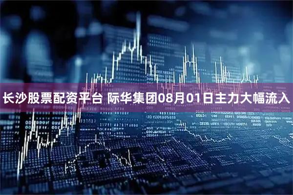 长沙股票配资平台 际华集团08月01日主力大幅流入