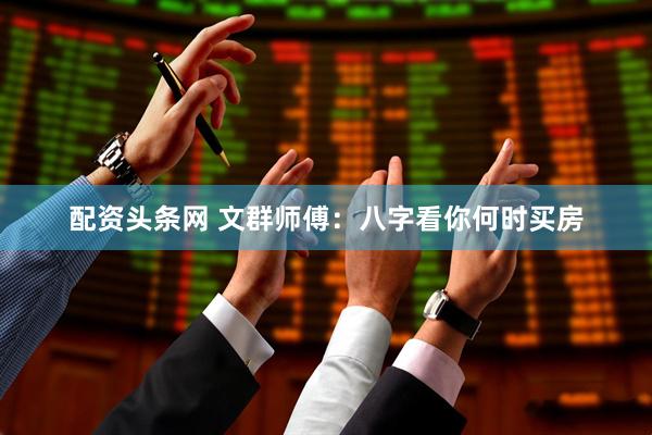 配资头条网 文群师傅：八字看你何时买房