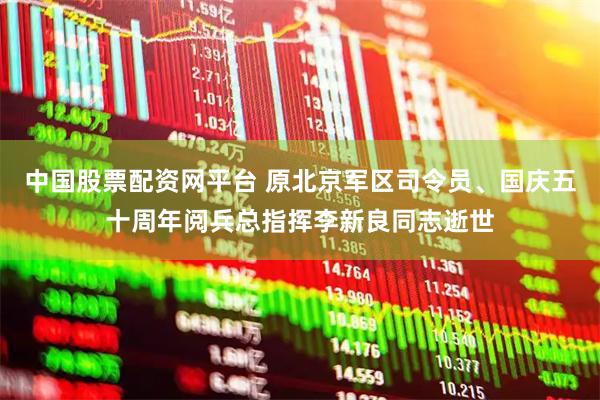 中国股票配资网平台 原北京军区司令员、国庆五十周年阅兵总指挥李新良同志逝世