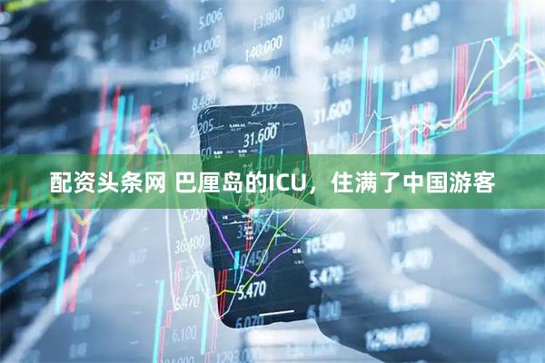 配资头条网 巴厘岛的ICU，住满了中国游客