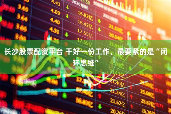 长沙股票配资平台 干好一份工作，最要紧的是“闭环思维”