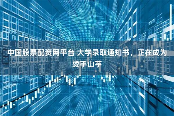 中国股票配资网平台 大学录取通知书，正在成为烫手山芋