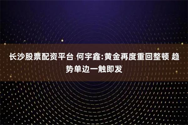 长沙股票配资平台 何宇鑫:黄金再度重回整顿 趋势单边一触即发