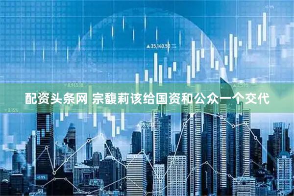 配资头条网 宗馥莉该给国资和公众一个交代
