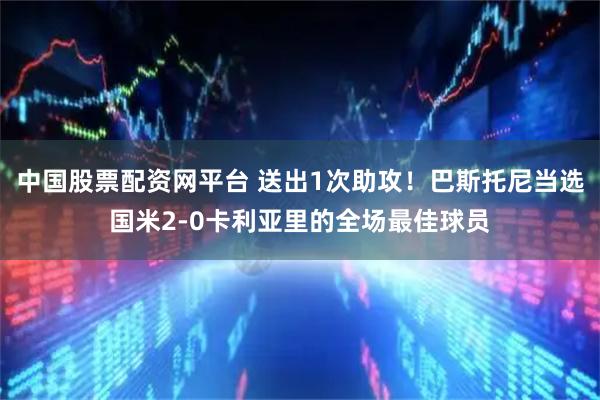 中国股票配资网平台 送出1次助攻！巴斯托尼当选国米2-0卡利亚里的全场最佳球员