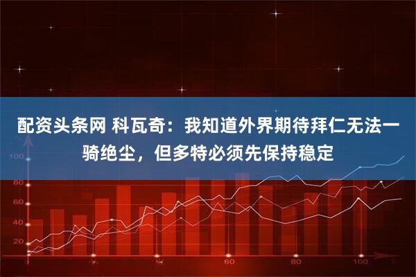 配资头条网 科瓦奇：我知道外界期待拜仁无法一骑绝尘，但多特必须先保持稳定